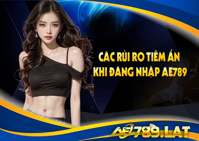 Các rủi ro tiềm ẩn khi đăng nhập AE789